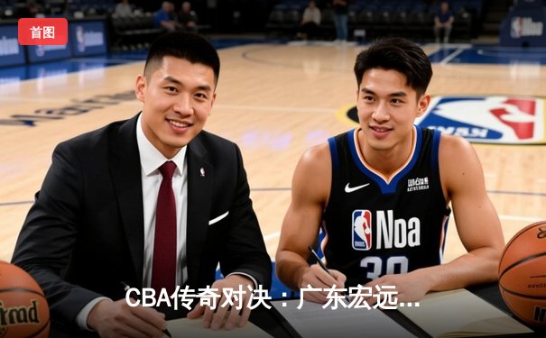 CBA传奇对决：广东宏远加时险胜辽宁本钢 易建联关键罚球定胜负
