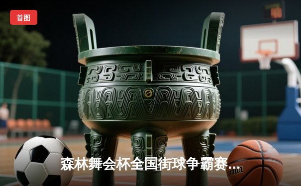 森林舞会杯全国街球争霸赛：黑马逆袭夺冠，传统强队爆冷出局