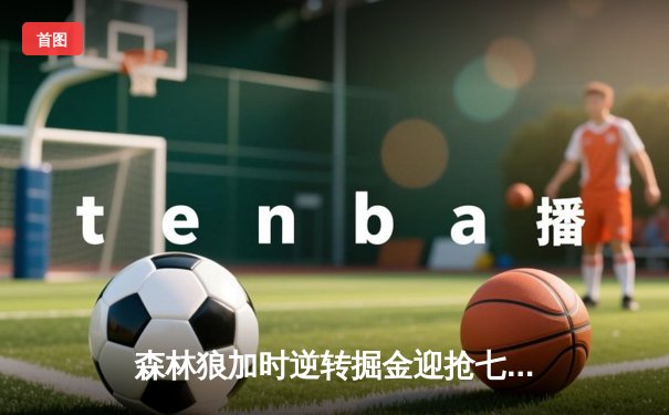 森林狼加时逆转掘金迎抢七决战 爱德华兹35+8+8统治末节