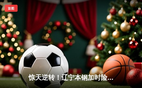 惊天逆转！辽宁本钢加时险胜广东宏远 赵继伟砍35分创赛季新高