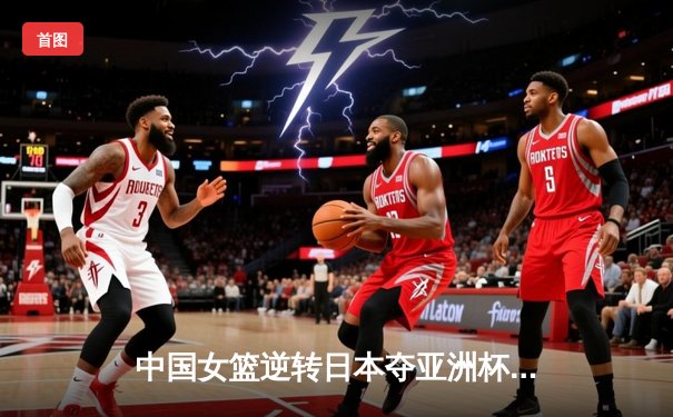 中国女篮逆转日本夺亚洲杯冠军 韩旭23分李梦26分建功