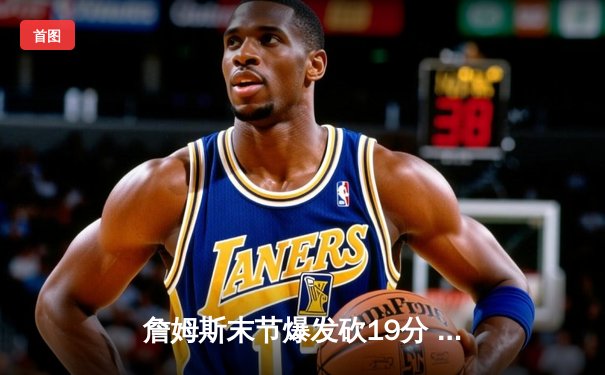 詹姆斯末节爆发砍19分 湖人加时险胜掘金终结11连败