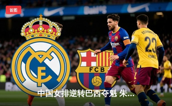 中国女排逆转巴西夺魁 朱婷狂砍28分点燃总决赛