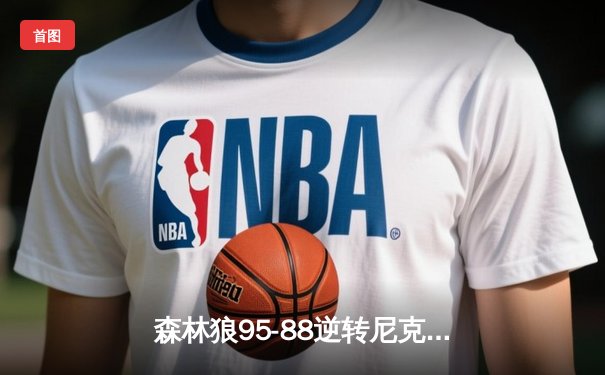 森林狼95-88逆转尼克斯夺季前赛首胜，爱德华兹27分上演怀旧风扣篮盛宴