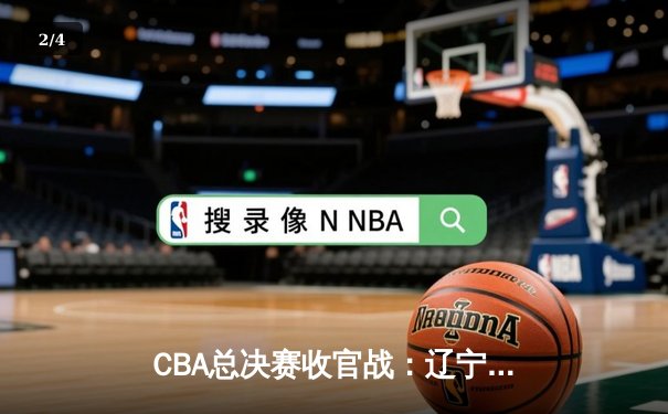 CBA总决赛收官战：辽宁本钢加时险胜浙江广厦 成功卫冕总冠军 - 2
