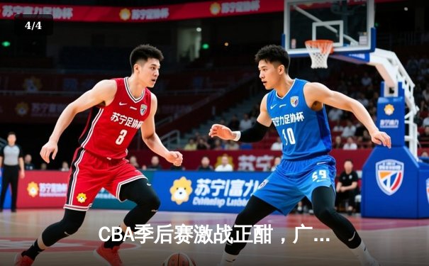 CBA季后赛激战正酣，广东队加时险胜辽宁夺赛点 - 4