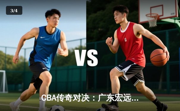 CBA传奇对决：广东宏远加时险胜辽宁本钢 易建联关键罚球定胜负 - 3