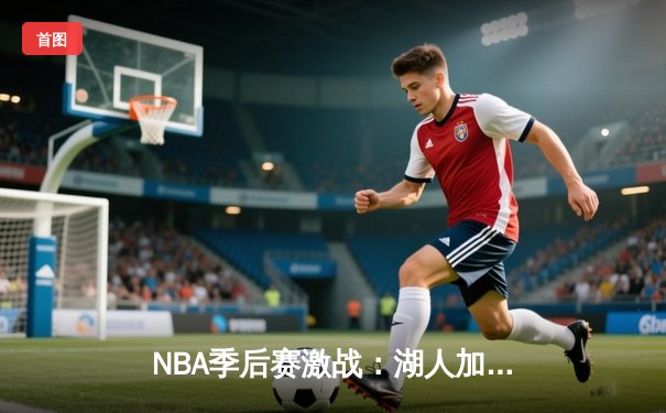 NBA季后赛激战：湖人加时险胜勇士，詹姆斯关键三分锁定胜局