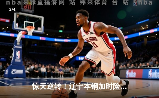 惊天逆转！辽宁本钢加时险胜广东宏远 赵继伟砍35分创赛季新高 - 2